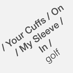 / YOUR CUFFS / ON / MY SLEEVE / IN /